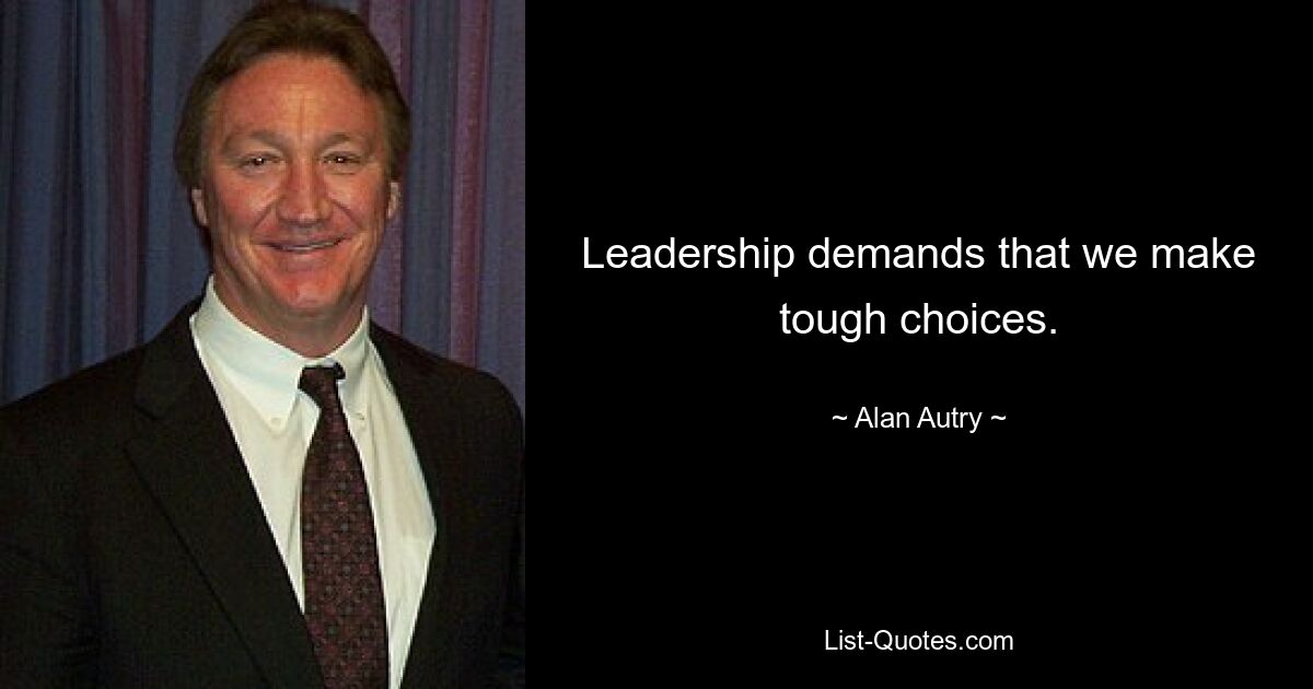 Leadership demands that we make tough choices. — © Alan Autry