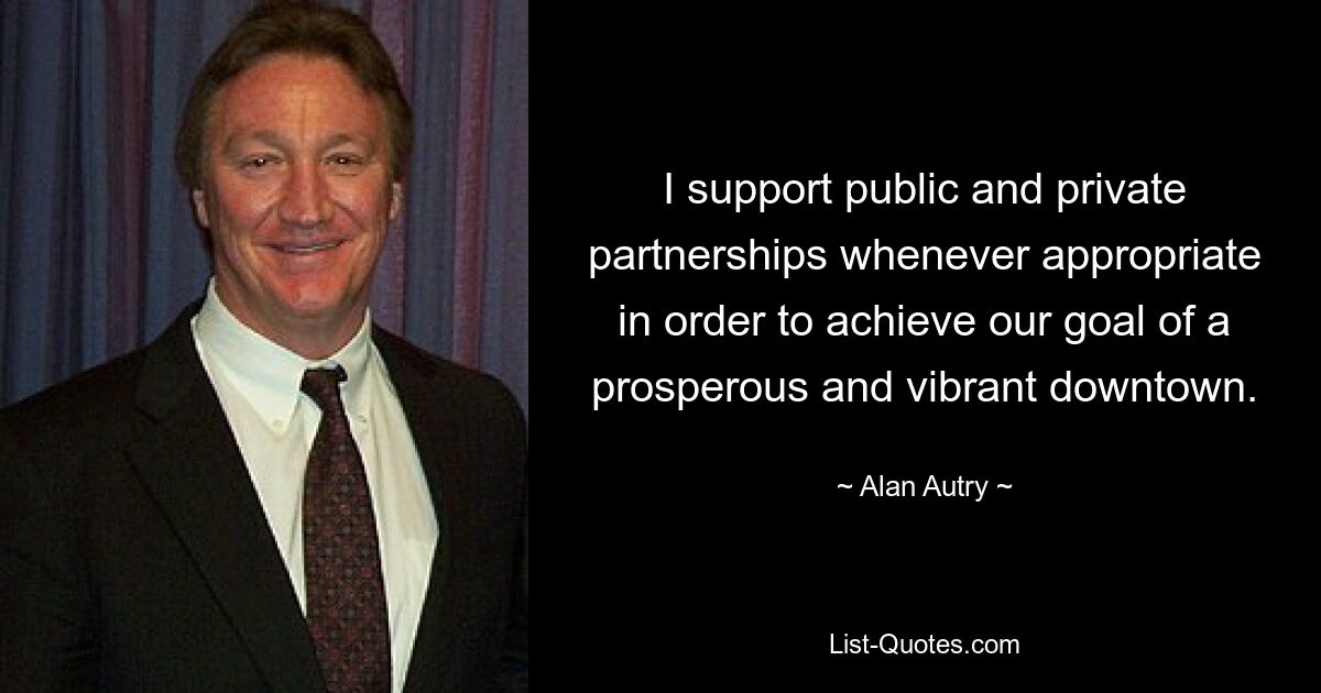 I support public and private partnerships whenever appropriate in order to achieve our goal of a prosperous and vibrant downtown. — © Alan Autry