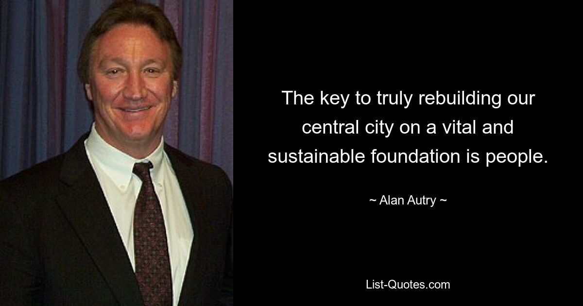 The key to truly rebuilding our central city on a vital and sustainable foundation is people. — © Alan Autry