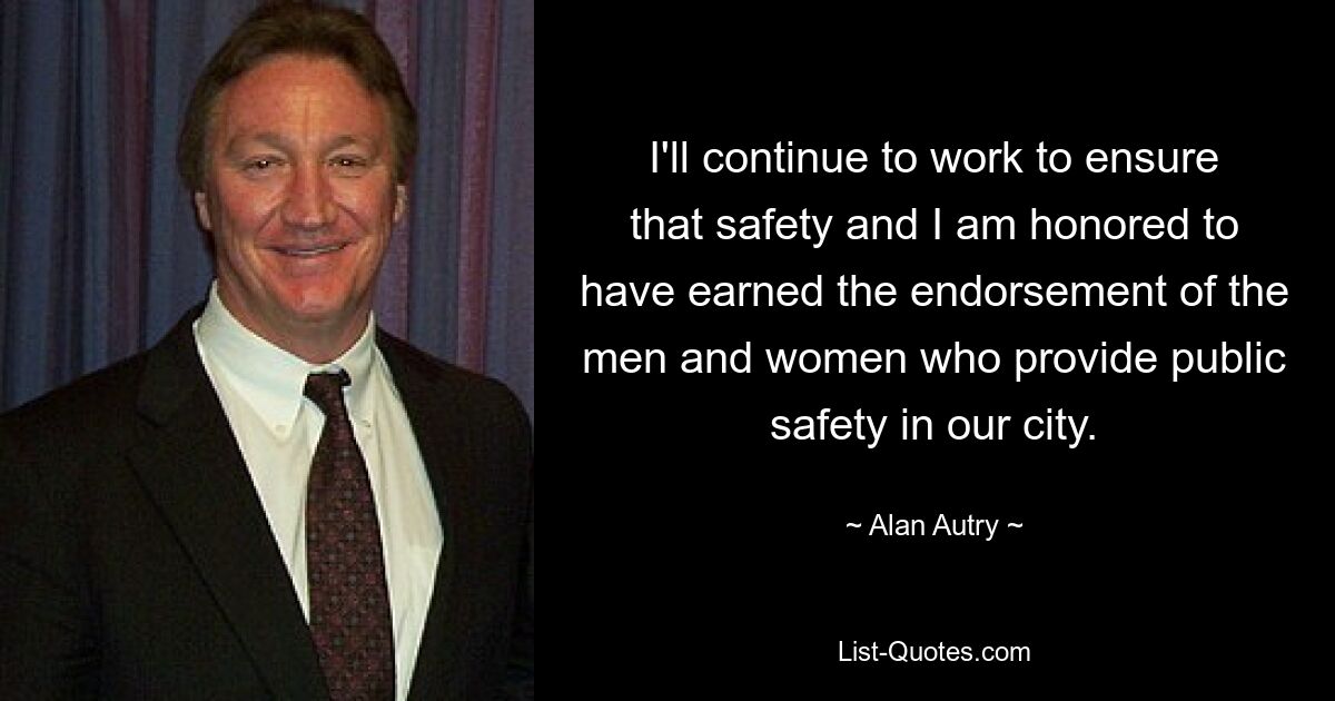 I'll continue to work to ensure that safety and I am honored to have earned the endorsement of the men and women who provide public safety in our city. — © Alan Autry