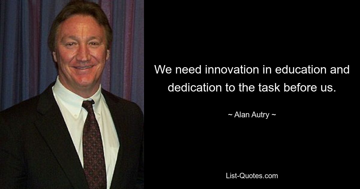 We need innovation in education and dedication to the task before us. — © Alan Autry