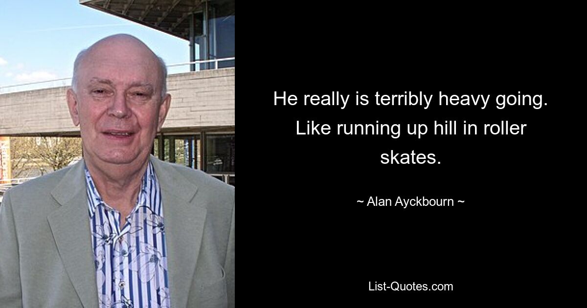 He really is terribly heavy going. Like running up hill in roller skates. — © Alan Ayckbourn