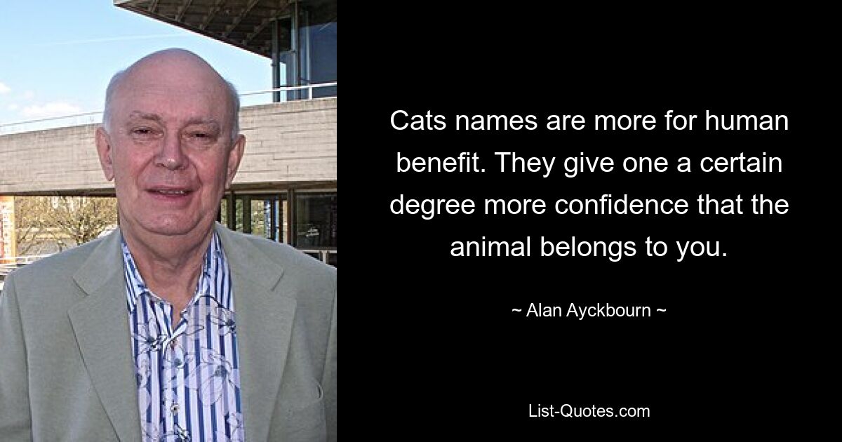 Cats names are more for human benefit. They give one a certain degree more confidence that the animal belongs to you. — © Alan Ayckbourn