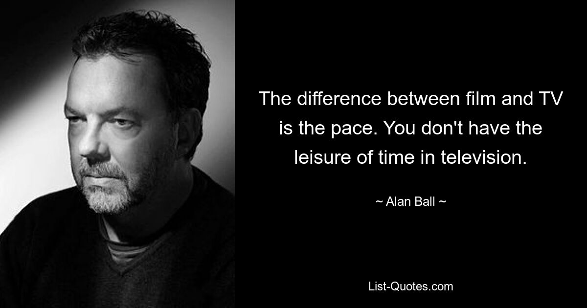 The difference between film and TV is the pace. You don't have the leisure of time in television. — © Alan Ball