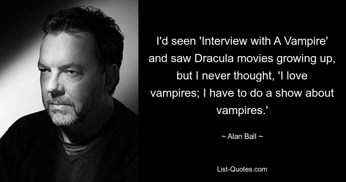 I'd seen 'Interview with A Vampire' and saw Dracula movies growing up, but I never thought, 'I love vampires; I have to do a show about vampires.' — © Alan Ball