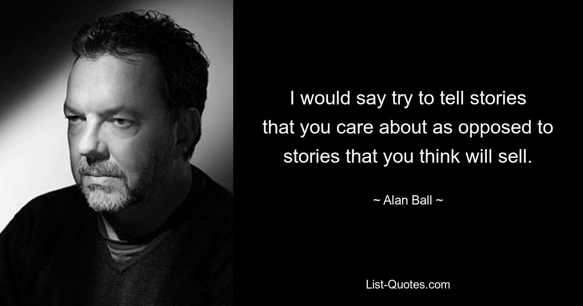 I would say try to tell stories that you care about as opposed to stories that you think will sell. — © Alan Ball