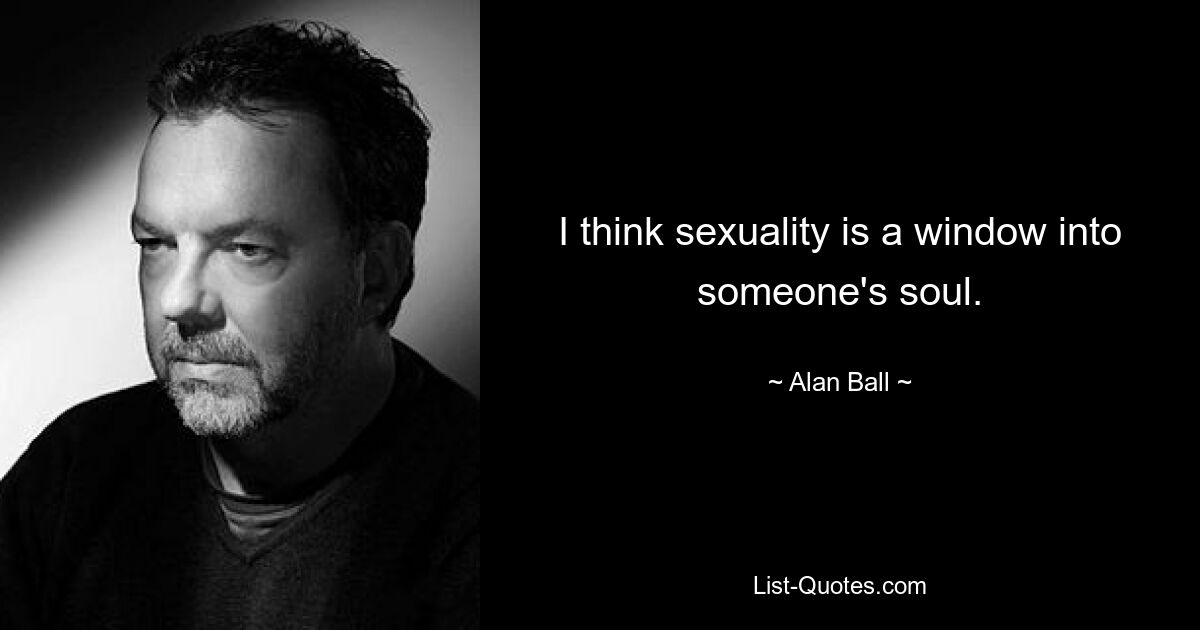 I think sexuality is a window into someone's soul. — © Alan Ball