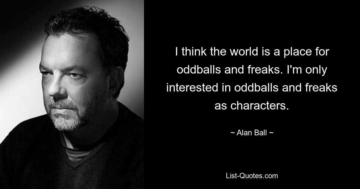 I think the world is a place for oddballs and freaks. I'm only interested in oddballs and freaks as characters. — © Alan Ball