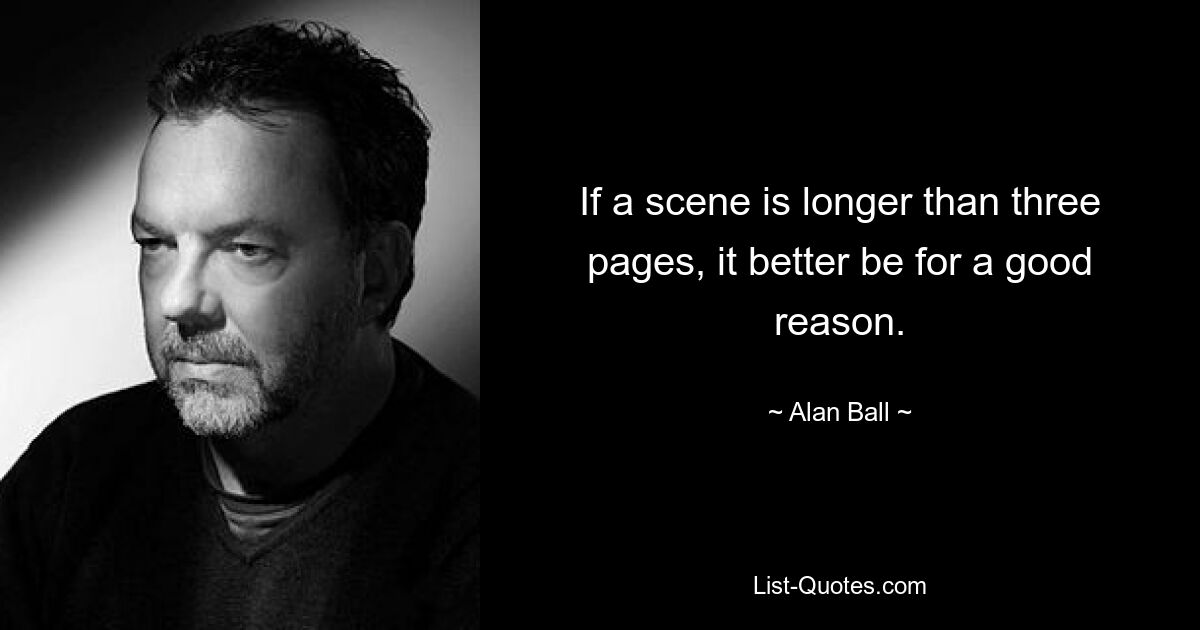 If a scene is longer than three pages, it better be for a good reason. — © Alan Ball