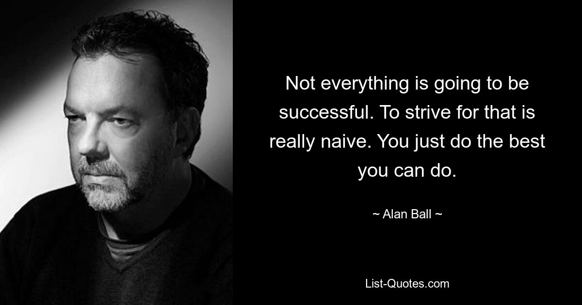 Not everything is going to be successful. To strive for that is really naive. You just do the best you can do. — © Alan Ball