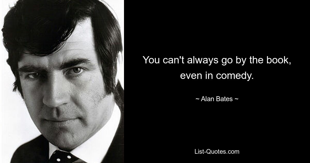 You can't always go by the book, even in comedy. — © Alan Bates