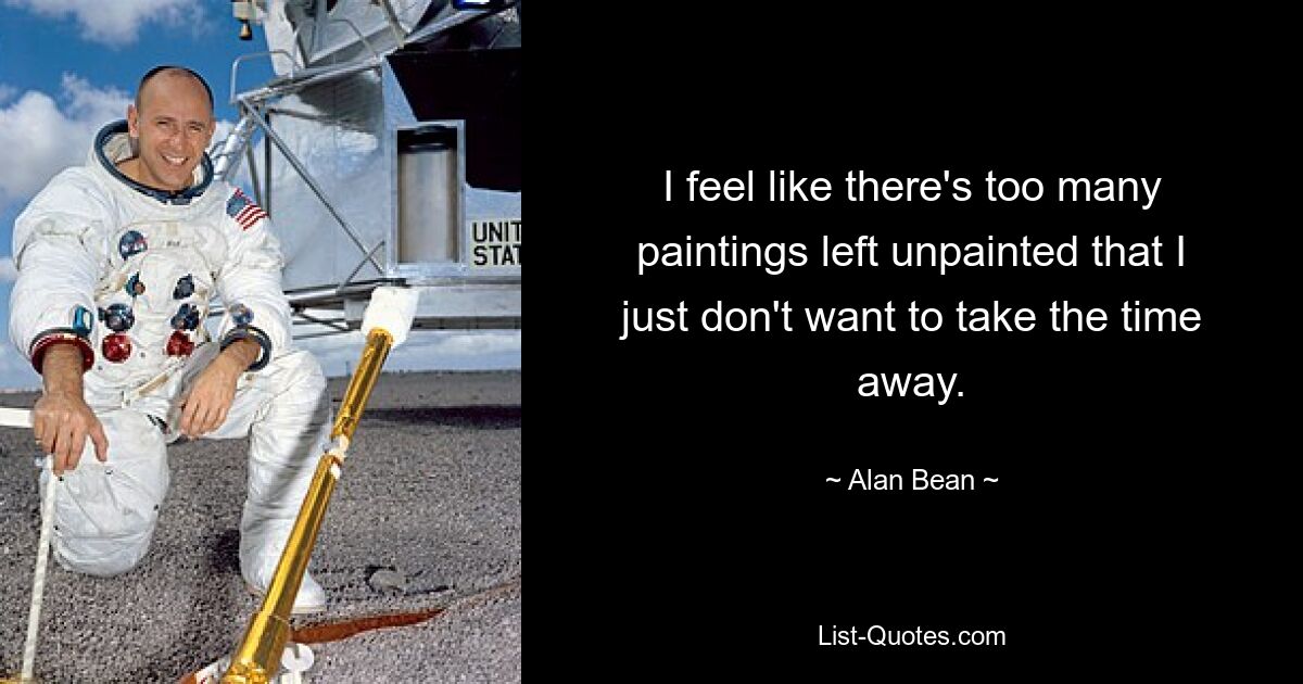 I feel like there's too many paintings left unpainted that I just don't want to take the time away. — © Alan Bean