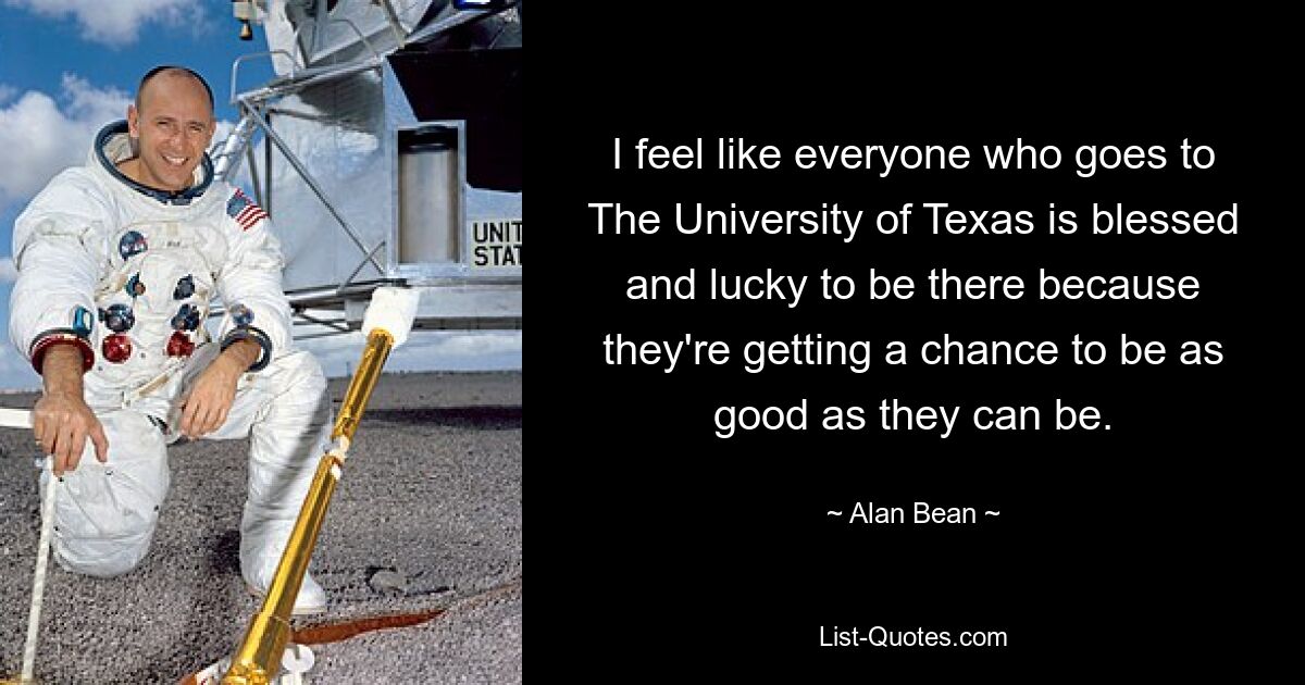 I feel like everyone who goes to The University of Texas is blessed and lucky to be there because they're getting a chance to be as good as they can be. — © Alan Bean