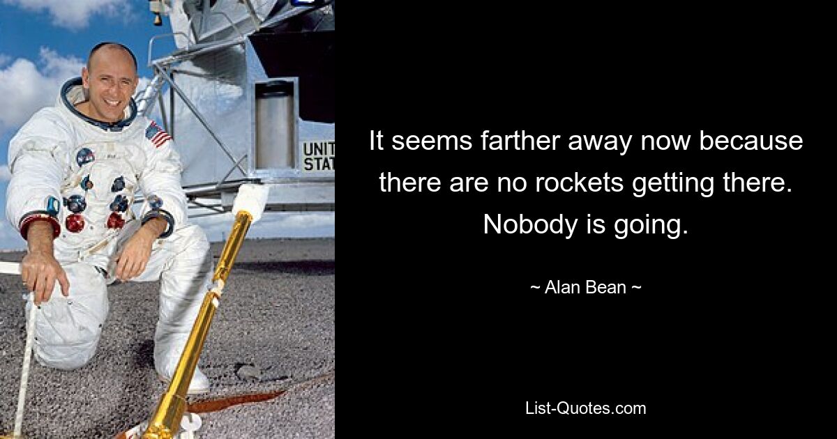 It seems farther away now because there are no rockets getting there. Nobody is going. — © Alan Bean