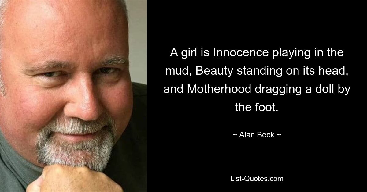 A girl is Innocence playing in the mud, Beauty standing on its head, and Motherhood dragging a doll by the foot. — © Alan Beck