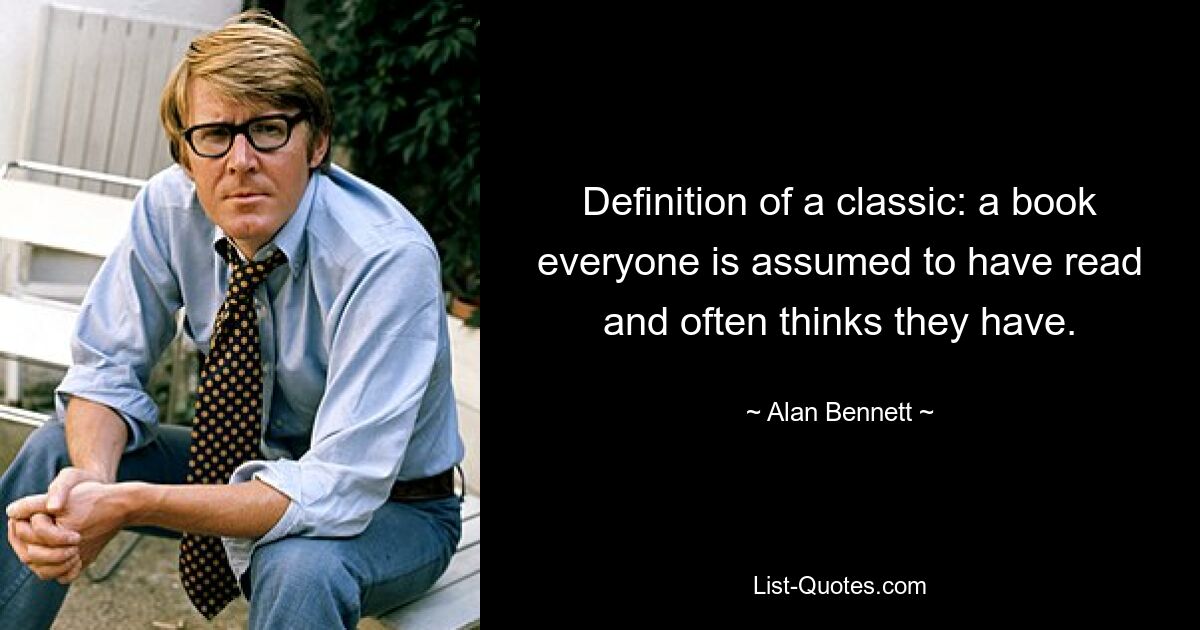 Definition of a classic: a book everyone is assumed to have read and often thinks they have. — © Alan Bennett