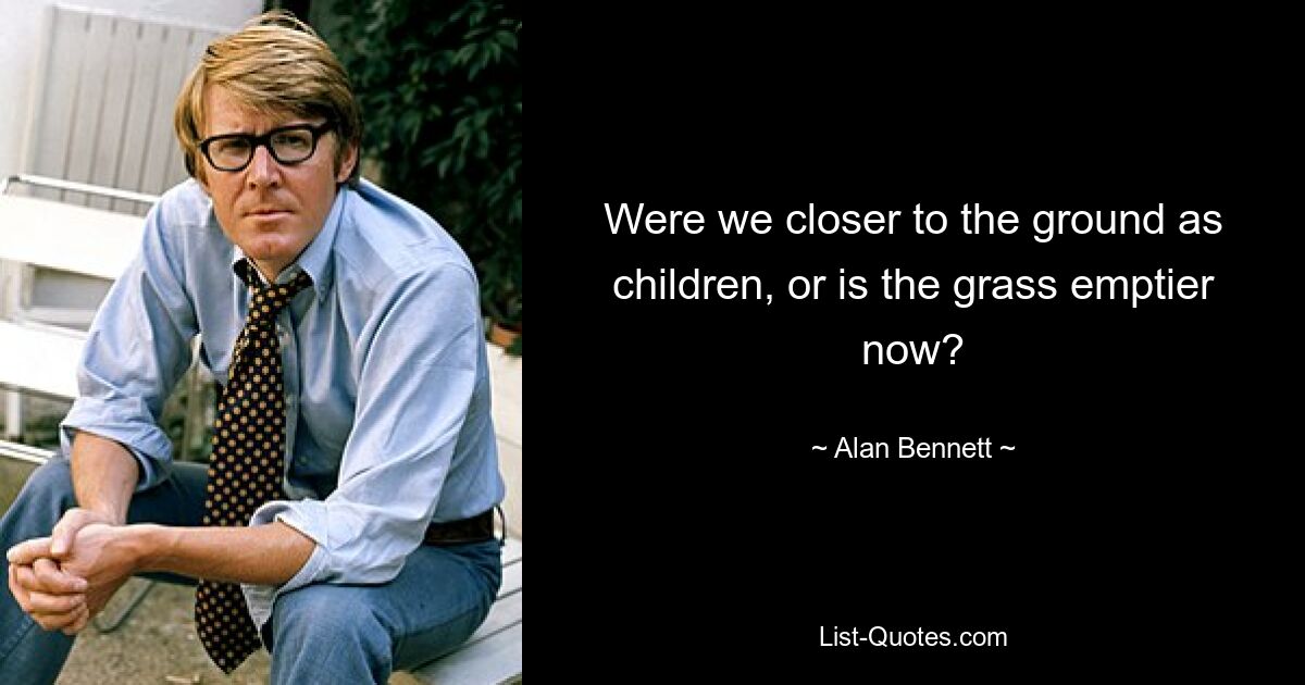 Were we closer to the ground as children, or is the grass emptier now? — © Alan Bennett