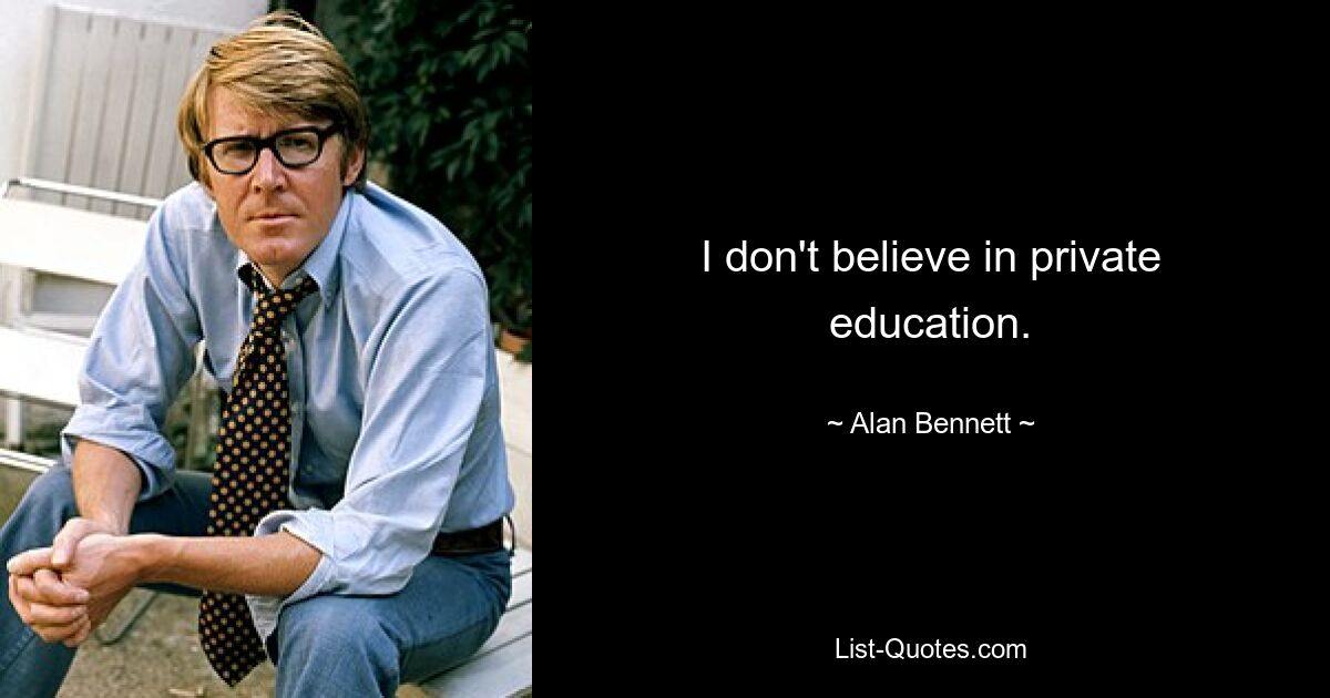 I don't believe in private education. — © Alan Bennett