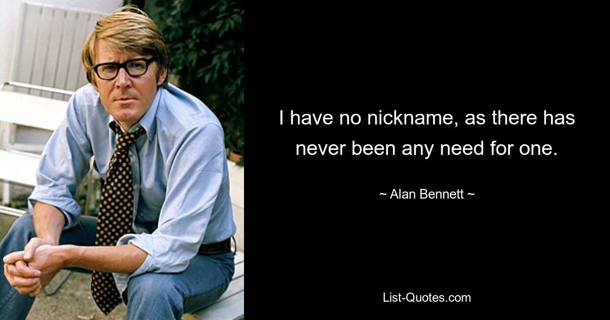 I have no nickname, as there has never been any need for one. — © Alan Bennett