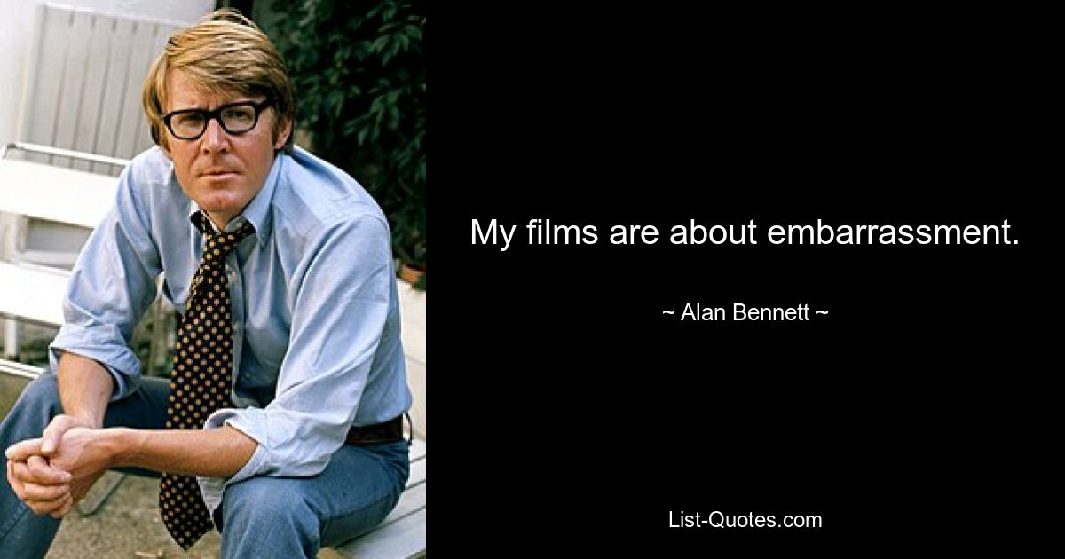 My films are about embarrassment. — © Alan Bennett