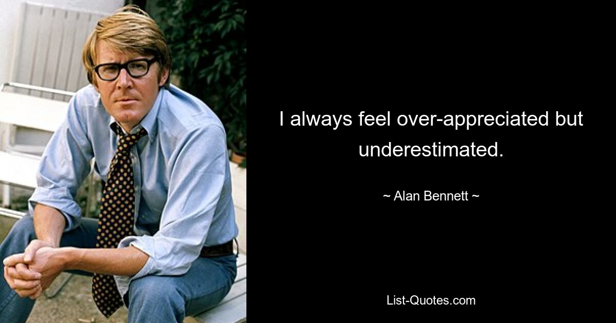 I always feel over-appreciated but underestimated. — © Alan Bennett