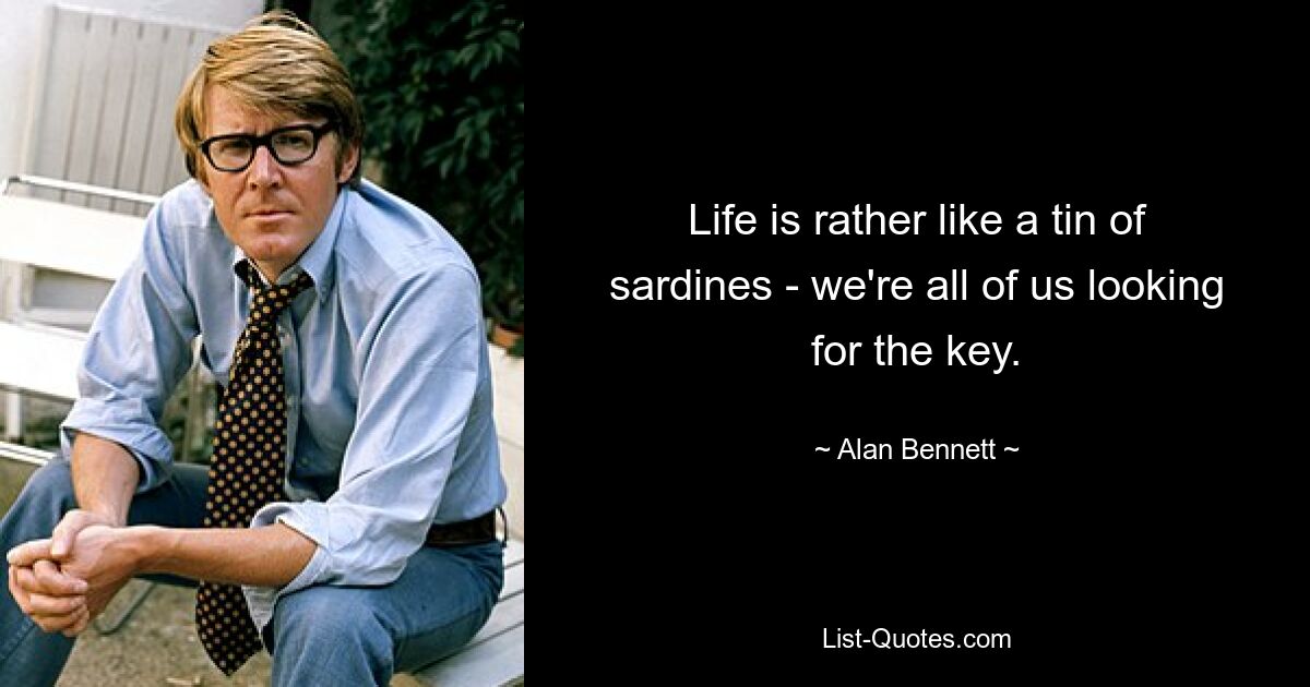 Life is rather like a tin of sardines - we're all of us looking for the key. — © Alan Bennett