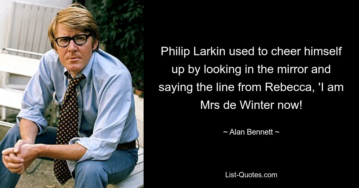 Philip Larkin used to cheer himself up by looking in the mirror and saying the line from Rebecca, 'I am Mrs de Winter now! — © Alan Bennett