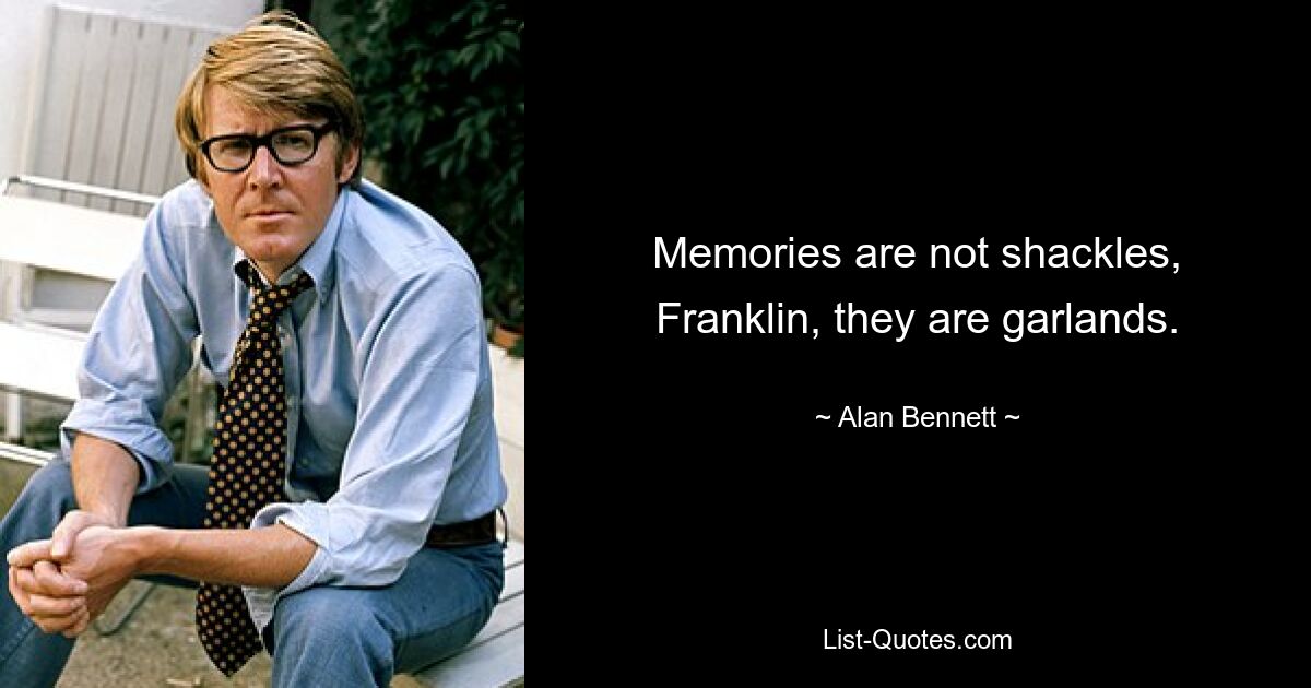 Memories are not shackles, Franklin, they are garlands. — © Alan Bennett