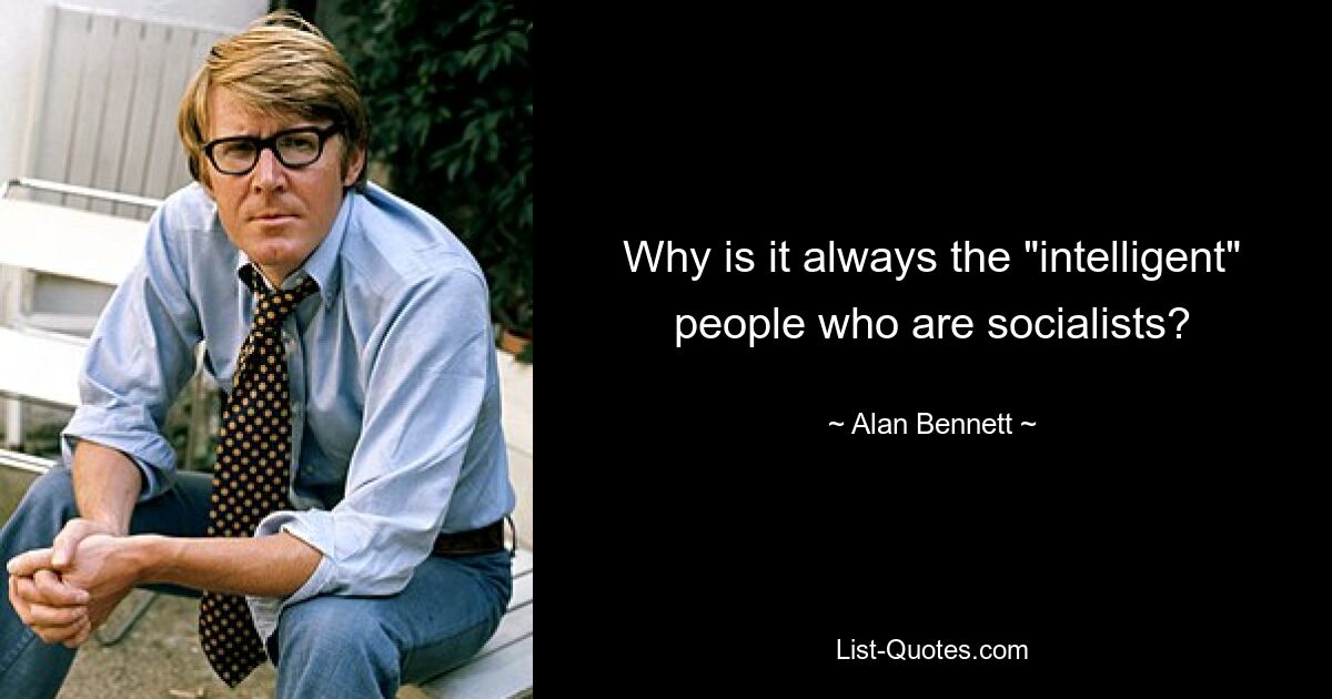 Why is it always the "intelligent" people who are socialists? — © Alan Bennett