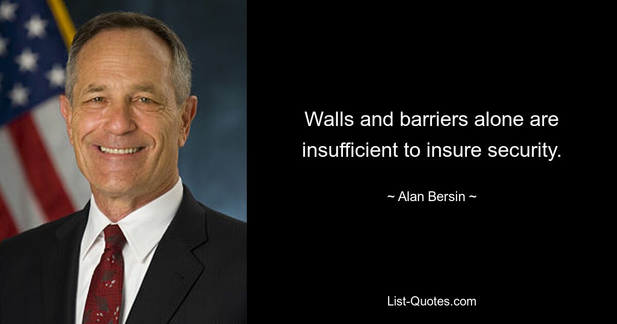 Walls and barriers alone are insufficient to insure security. — © Alan Bersin