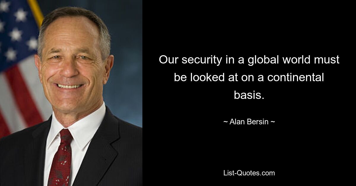 Our security in a global world must be looked at on a continental basis. — © Alan Bersin