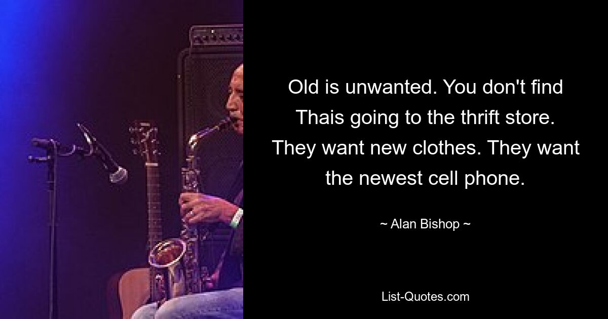 Old is unwanted. You don't find Thais going to the thrift store. They want new clothes. They want the newest cell phone. — © Alan Bishop