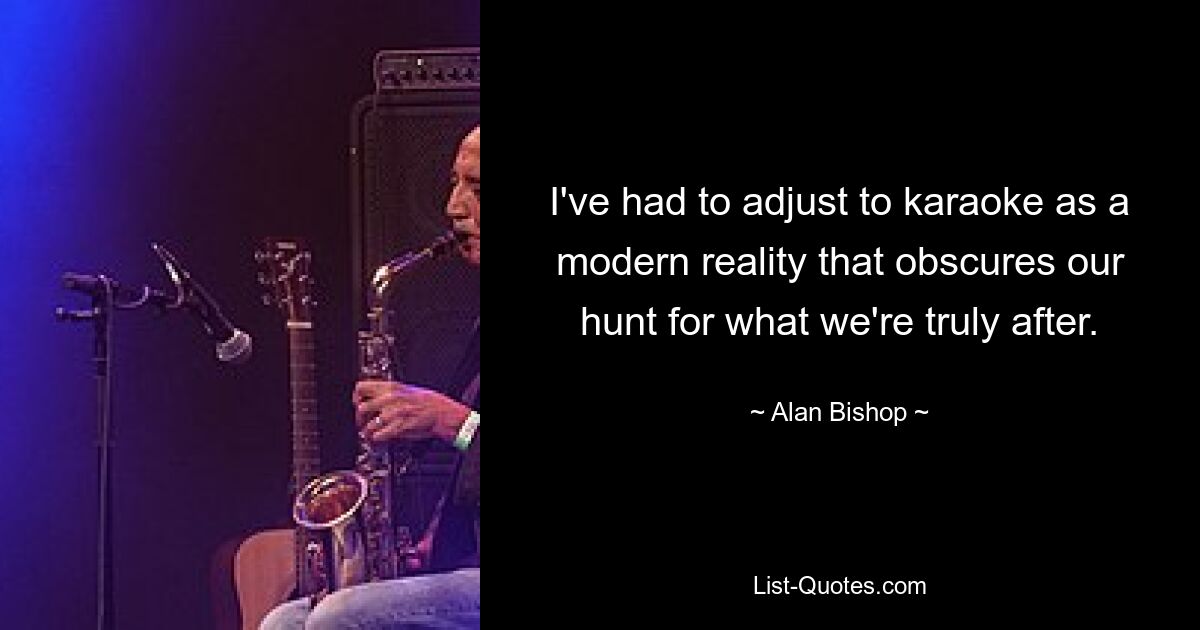 I've had to adjust to karaoke as a modern reality that obscures our hunt for what we're truly after. — © Alan Bishop