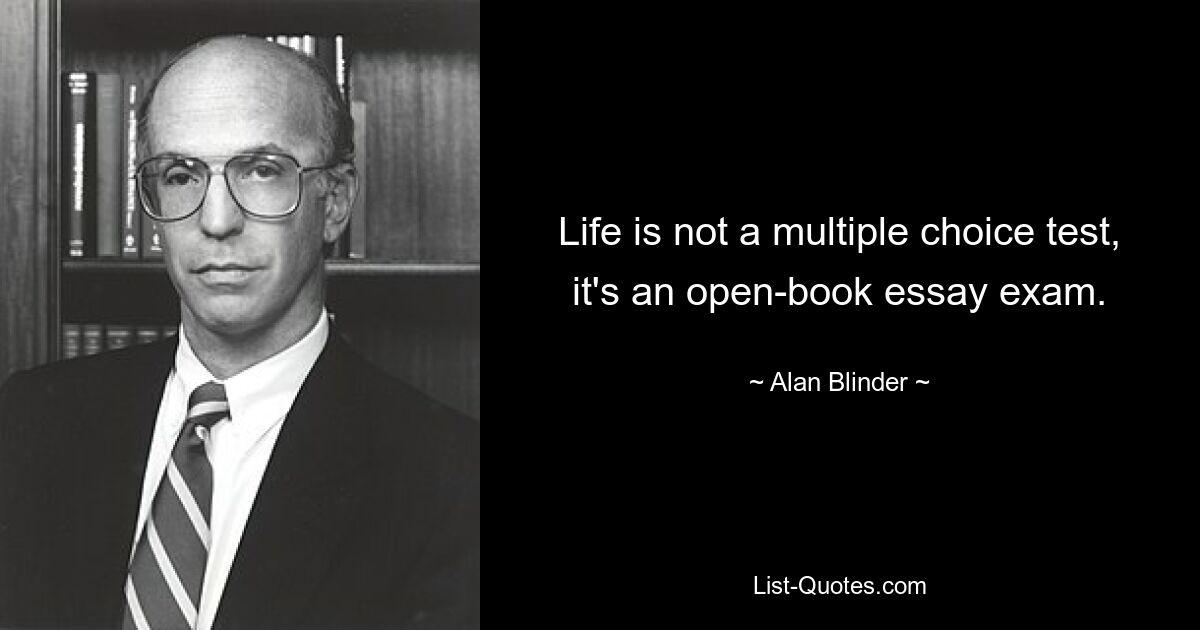 Life is not a multiple choice test, it's an open-book essay exam. — © Alan Blinder