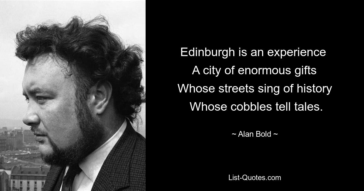 Edinburgh is an experience 
 A city of enormous gifts 
 Whose streets sing of history 
 Whose cobbles tell tales. — © Alan Bold