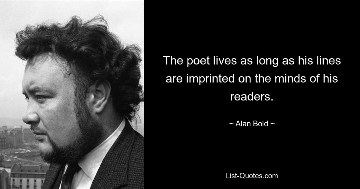 The poet lives as long as his lines are imprinted on the minds of his readers. — © Alan Bold