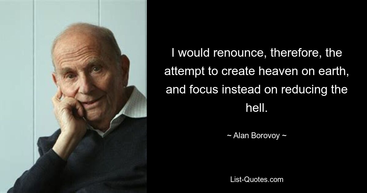 I would renounce, therefore, the attempt to create heaven on earth, and focus instead on reducing the hell. — © Alan Borovoy