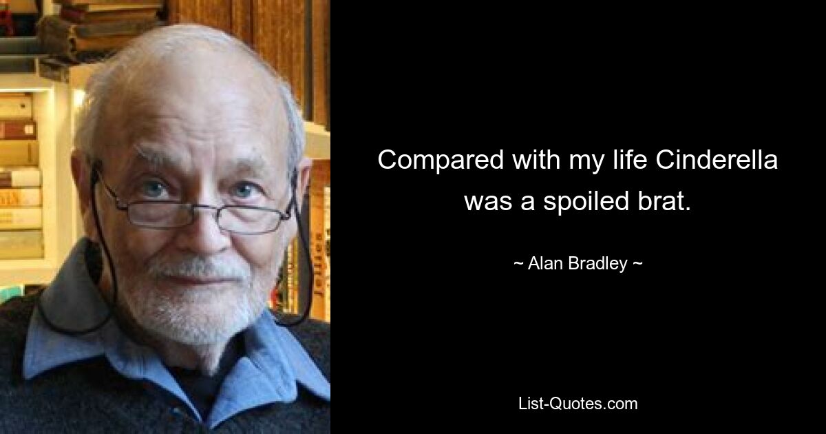 Compared with my life Cinderella was a spoiled brat. — © Alan Bradley