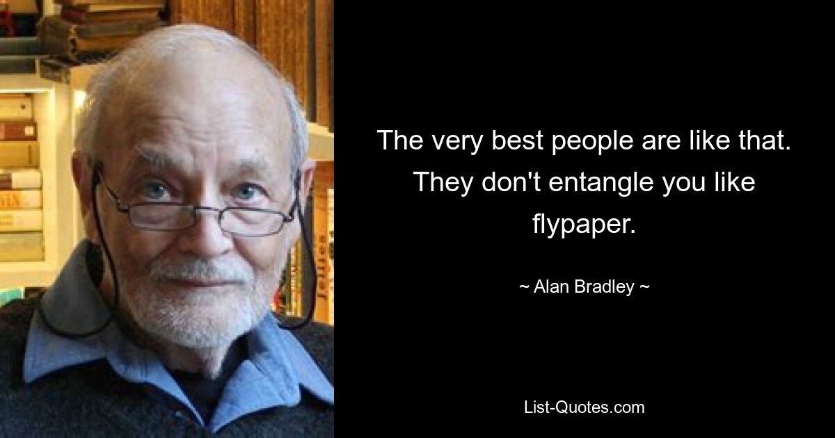 The very best people are like that. They don't entangle you like flypaper. — © Alan Bradley