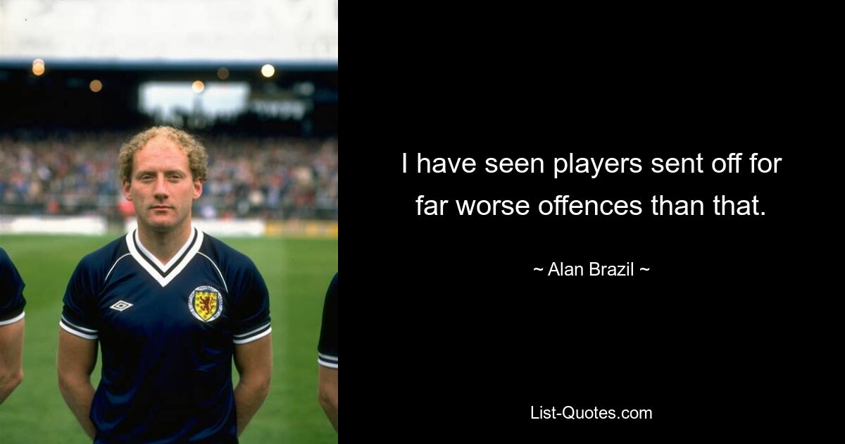 I have seen players sent off for far worse offences than that. — © Alan Brazil