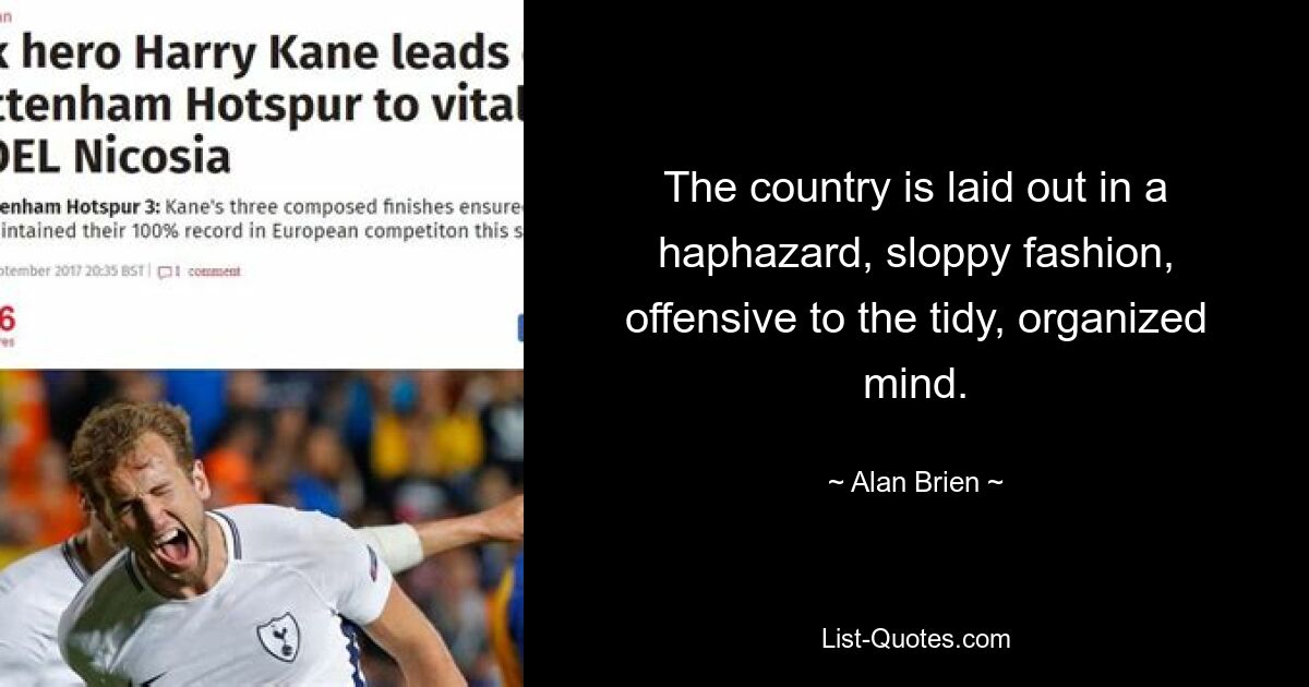 The country is laid out in a haphazard, sloppy fashion, offensive to the tidy, organized mind. — © Alan Brien