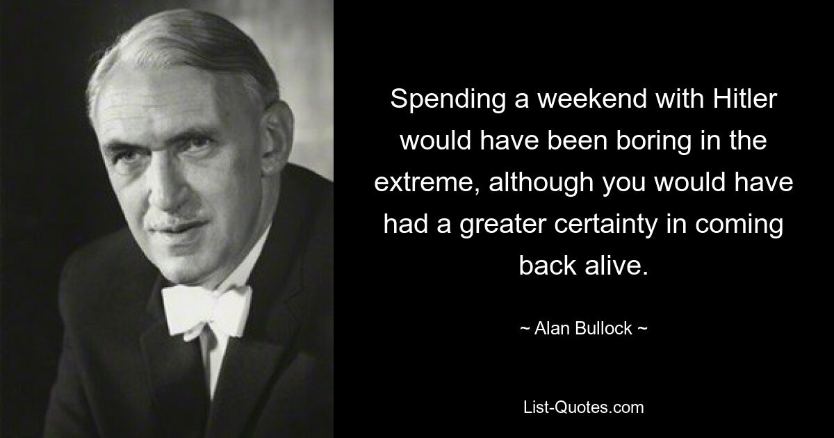 Spending a weekend with Hitler would have been boring in the extreme, although you would have had a greater certainty in coming back alive. — © Alan Bullock