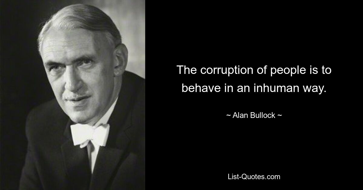 The corruption of people is to behave in an inhuman way. — © Alan Bullock