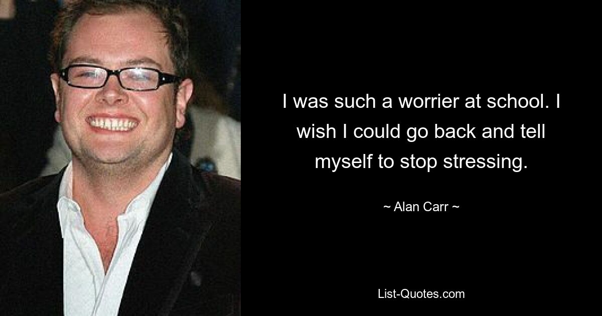 I was such a worrier at school. I wish I could go back and tell myself to stop stressing. — © Alan Carr