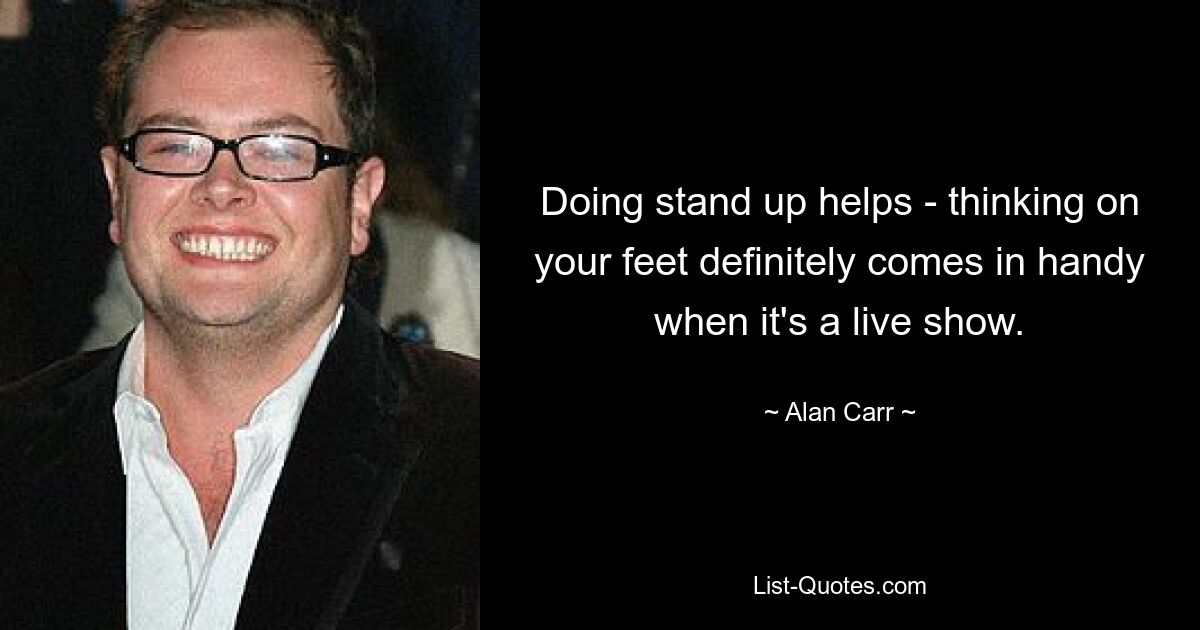 Doing stand up helps - thinking on your feet definitely comes in handy when it's a live show. — © Alan Carr