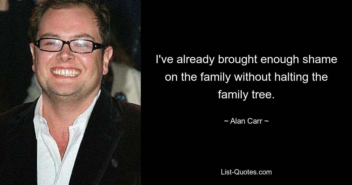 I've already brought enough shame on the family without halting the family tree. — © Alan Carr