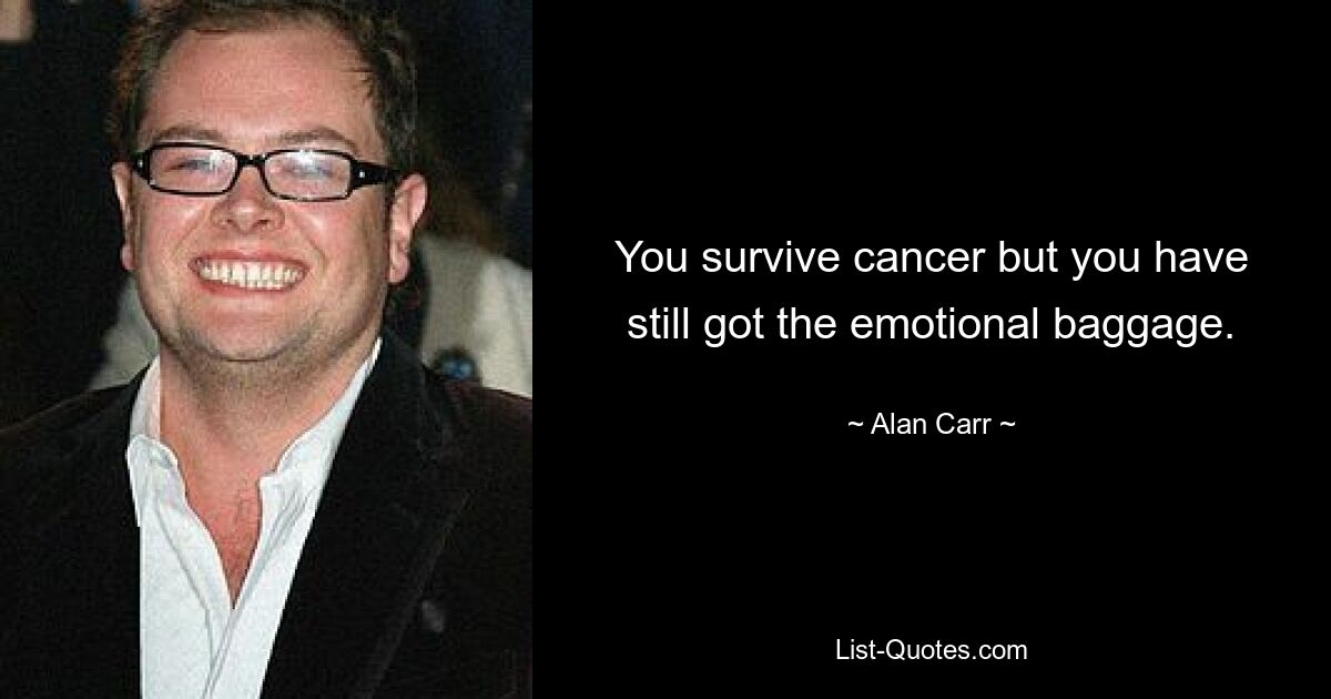 You survive cancer but you have still got the emotional baggage. — © Alan Carr