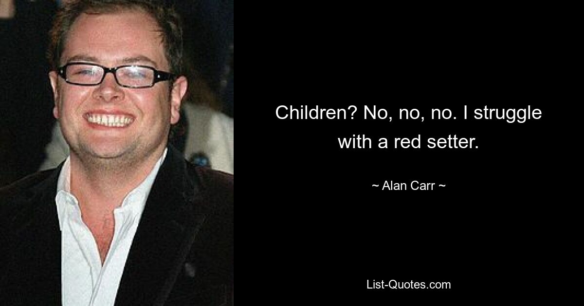 Children? No, no, no. I struggle with a red setter. — © Alan Carr