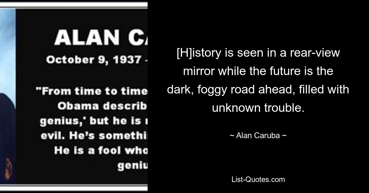 [H]istory is seen in a rear-view mirror while the future is the dark, foggy road ahead, filled with unknown trouble. — © Alan Caruba