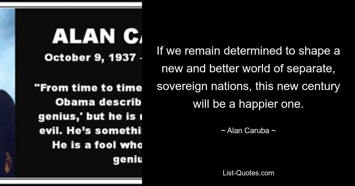 If we remain determined to shape a new and better world of separate, sovereign nations, this new century will be a happier one. — © Alan Caruba